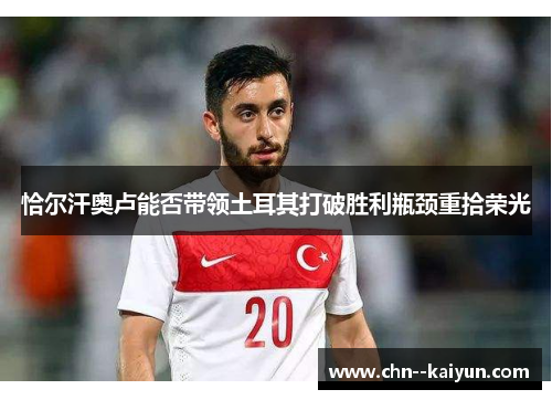 恰尔汗奥卢能否带领土耳其打破胜利瓶颈重拾荣光 恰尔汗奥卢能否带领土耳其打破胜利瓶颈重拾荣光