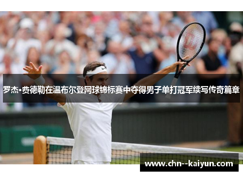 罗杰·费德勒在温布尔登网球锦标赛中夺得男子单打冠军续写传奇篇章