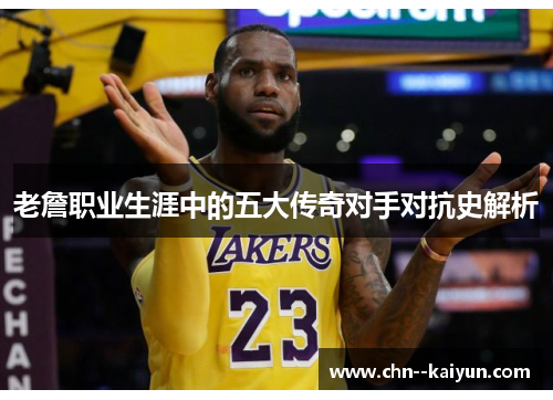 老詹职业生涯中的五大传奇对手对抗史解析 老詹职业生涯中的五大传奇对手对抗史解析