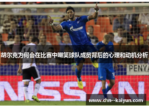 胡尔克为何会在比赛中嘲笑球队成员背后的心理和动机分析