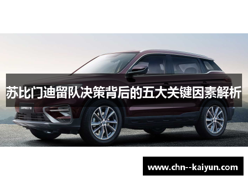 苏比门迪留队决策背后的五大关键因素解析 苏比门迪留队决策背后的五大关键因素解析