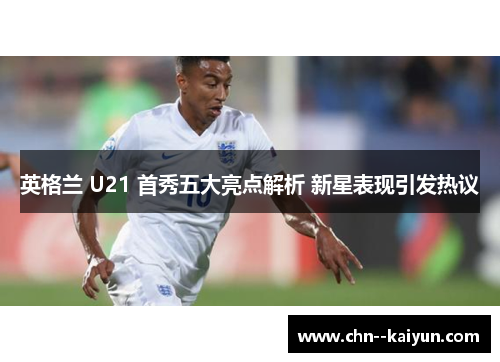 英格兰 U21 首秀五大亮点解析 新星表现引发热议