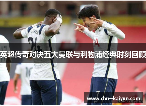 英超传奇对决五大曼联与利物浦经典时刻回顾