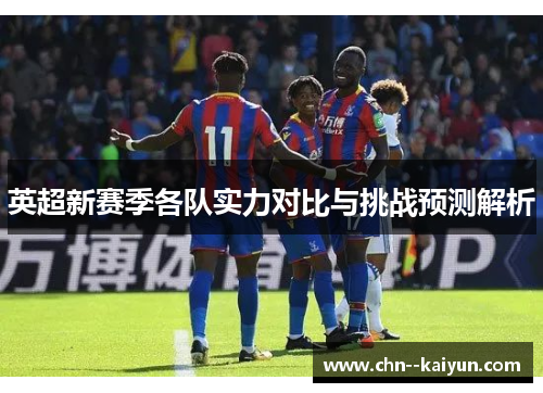 英超新赛季各队实力对比与挑战预测解析
