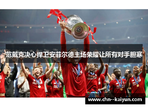 范戴克决心捍卫安菲尔德主场荣耀让所有对手胆寒