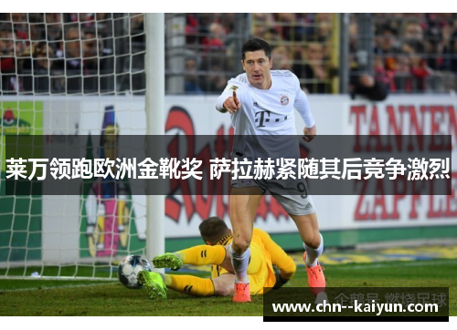 莱万领跑欧洲金靴奖 萨拉赫紧随其后竞争激烈 莱万领跑欧洲金靴奖 萨拉赫紧随其后竞争激烈