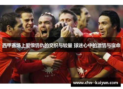 西甲赛场上爱恨情仇的交织与较量 球迷心中的激情与宿命 西甲赛场上爱恨情仇的交织与较量 球迷心中的激情与宿命