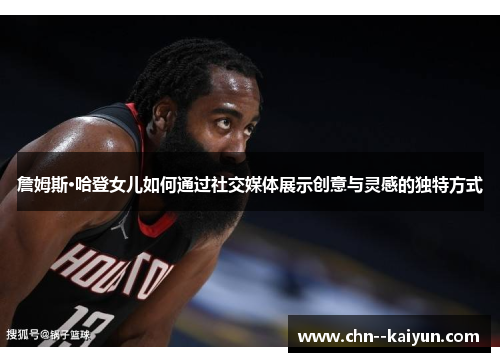 詹姆斯·哈登女儿如何通过社交媒体展示创意与灵感的独特方式
