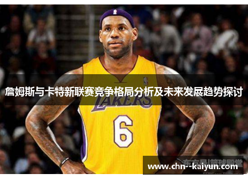 詹姆斯与卡特新联赛竞争格局分析及未来发展趋势探讨 詹姆斯与卡特新联赛竞争格局分析及未来发展趋势探讨