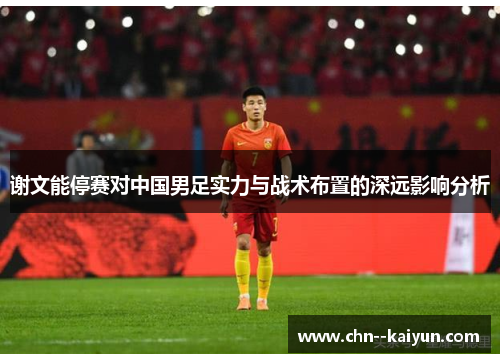 谢文能停赛对中国男足实力与战术布置的深远影响分析