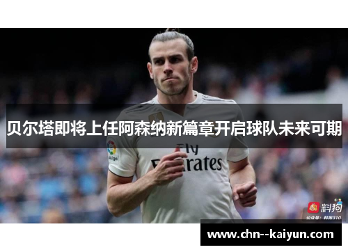 贝尔塔即将上任阿森纳新篇章开启球队未来可期