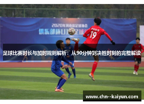 足球比赛时长与加时规则解析：从90分钟到决胜时刻的完整解读