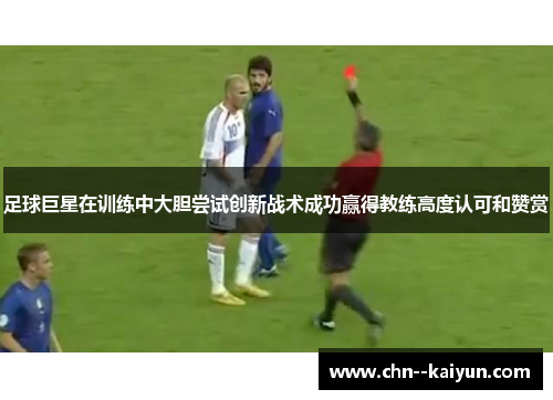 足球巨星在训练中大胆尝试创新战术成功赢得教练高度认可和赞赏