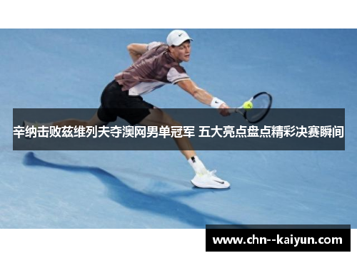 辛纳击败兹维列夫夺澳网男单冠军 五大亮点盘点精彩决赛瞬间