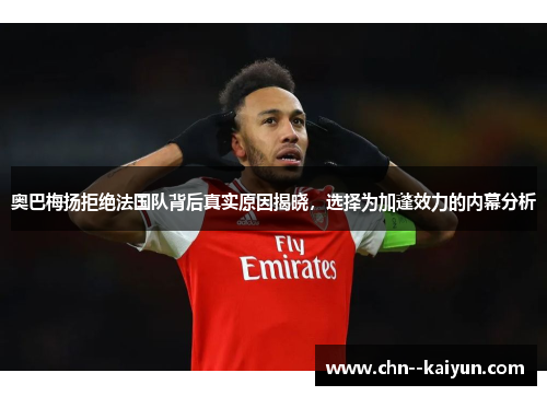 奥巴梅扬拒绝法国队背后真实原因揭晓，选择为加蓬效力的内幕分析