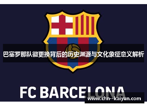 巴塞罗那队徽更换背后的历史渊源与文化象征意义解析