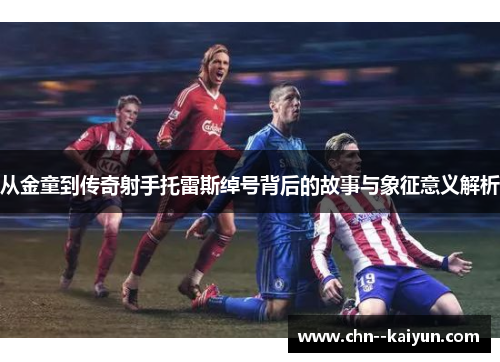 从金童到传奇射手托雷斯绰号背后的故事与象征意义解析