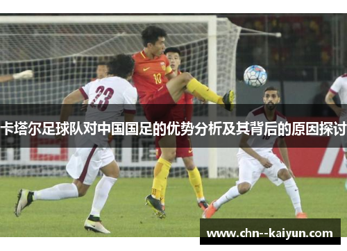 卡塔尔足球队对中国国足的优势分析及其背后的原因探讨 卡塔尔足球队对中国国足的优势分析及其背后的原因探讨
