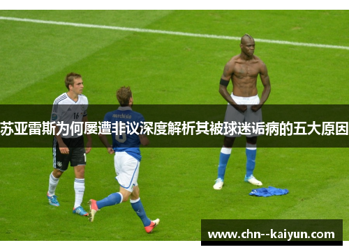 苏亚雷斯为何屡遭非议深度解析其被球迷诟病的五大原因