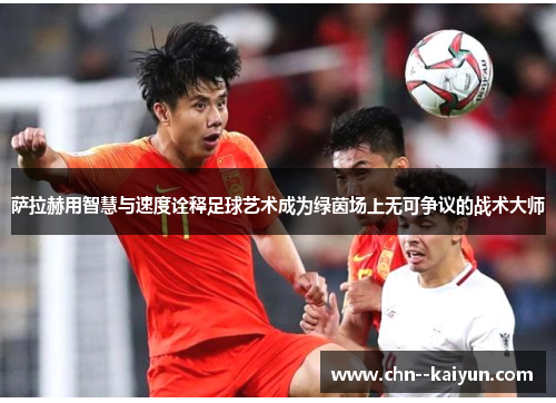 萨拉赫用智慧与速度诠释足球艺术成为绿茵场上无可争议的战术大师