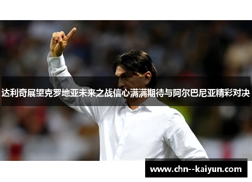 达利奇展望克罗地亚未来之战信心满满期待与阿尔巴尼亚精彩对决