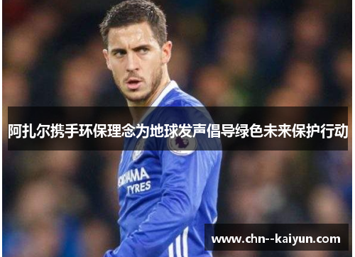 阿扎尔携手环保理念为地球发声倡导绿色未来保护行动