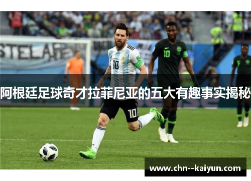 阿根廷足球奇才拉菲尼亚的五大有趣事实揭秘 阿根廷足球奇才拉菲尼亚的五大有趣事实揭秘