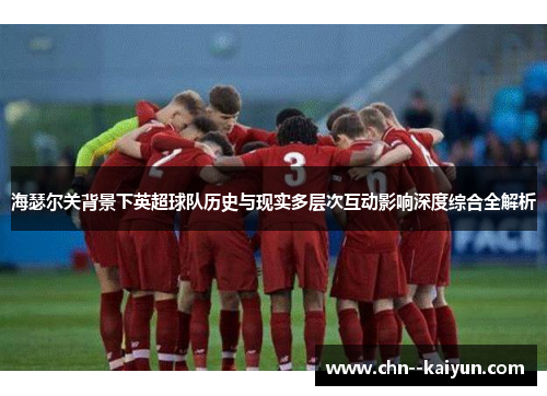 海瑟尔关背景下英超球队历史与现实多层次互动影响深度综合全解析