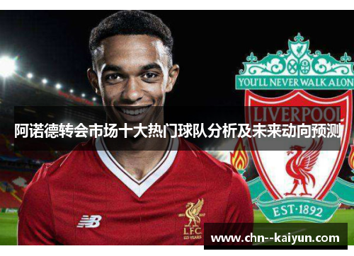 阿诺德转会市场十大热门球队分析及未来动向预测