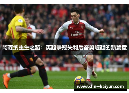 阿森纳重生之路：英超争冠失利后奋勇崛起的新篇章
