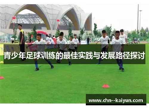 青少年足球训练的最佳实践与发展路径探讨 青少年足球训练的最佳实践与发展路径探讨