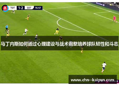 马丁内斯如何通过心理建设与战术调整培养球队韧性和斗志
