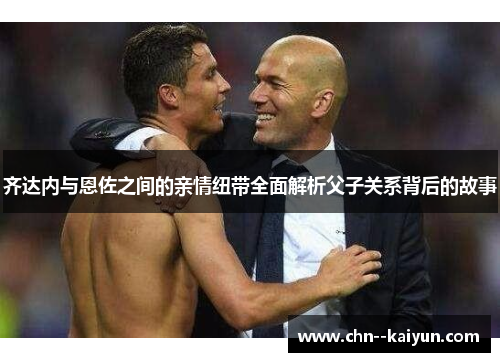 齐达内与恩佐之间的亲情纽带全面解析父子关系背后的故事