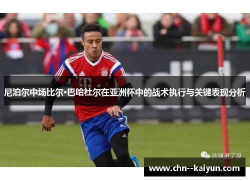 尼泊尔中场比尔·巴哈杜尔在亚洲杯中的战术执行与关键表现分析