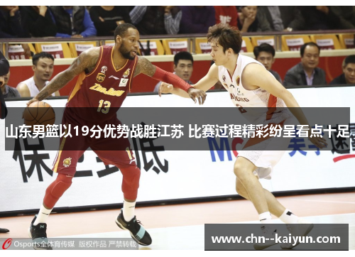 山东男篮以19分优势战胜江苏 比赛过程精彩纷呈看点十足