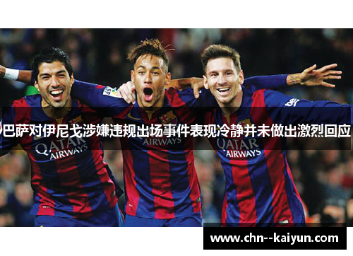 巴萨对伊尼戈涉嫌违规出场事件表现冷静并未做出激烈回应