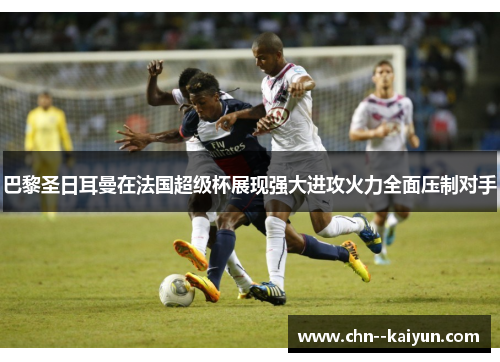 巴黎圣日耳曼在法国超级杯展现强大进攻火力全面压制对手 巴黎圣日耳曼在法国超级杯展现强大进攻火力全面压制对手