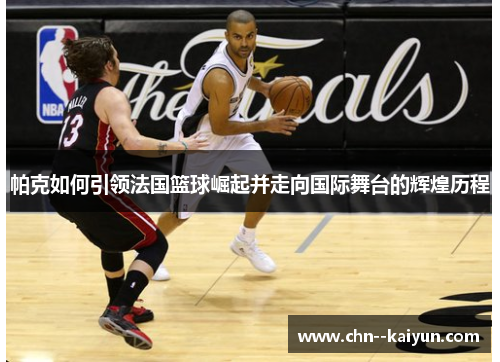 帕克如何引领法国篮球崛起并走向国际舞台的辉煌历程