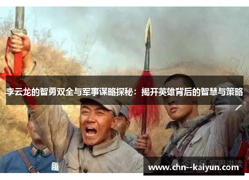 李云龙的智勇双全与军事谋略探秘:揭开英雄背后的智慧与策略 李云龙的智勇双全与军事谋略探秘:揭开英雄背后的智慧与策略