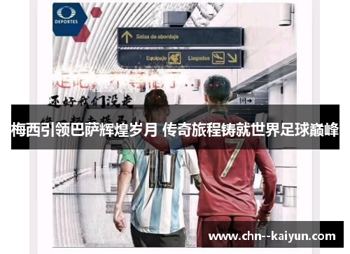 梅西引领巴萨辉煌岁月 传奇旅程铸就世界足球巅峰