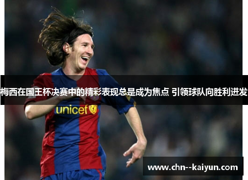 梅西在国王杯决赛中的精彩表现总是成为焦点 引领球队向胜利进发