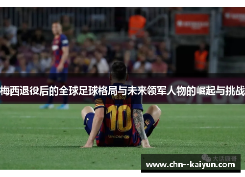 梅西退役后的全球足球格局与未来领军人物的崛起与挑战