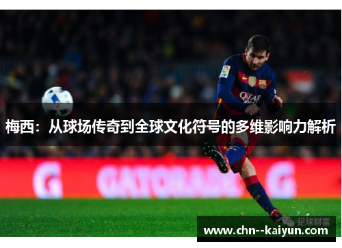 梅西：从球场传奇到全球文化符号的多维影响力解析