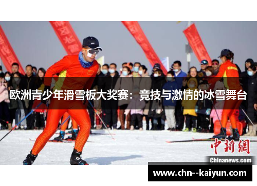 欧洲青少年滑雪板大奖赛:竞技与激情的冰雪舞台 欧洲青少年滑雪板大奖赛:竞技与激情的冰雪舞台
