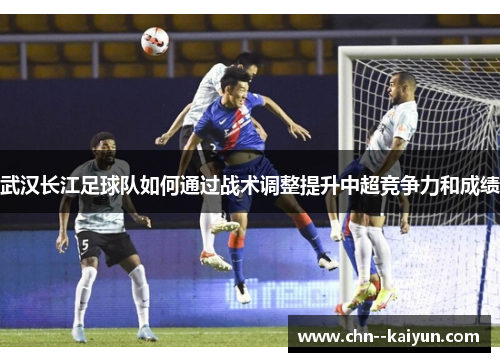 武汉长江足球队如何通过战术调整提升中超竞争力和成绩