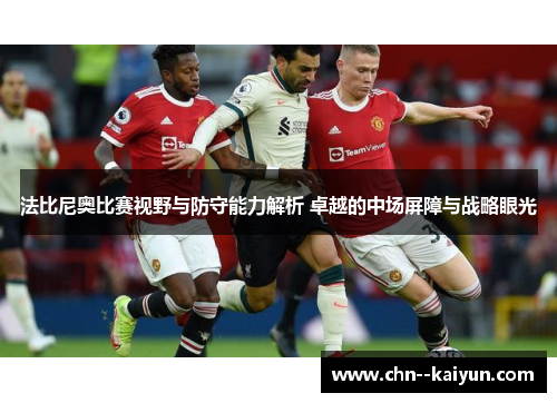 法比尼奥比赛视野与防守能力解析 卓越的中场屏障与战略眼光