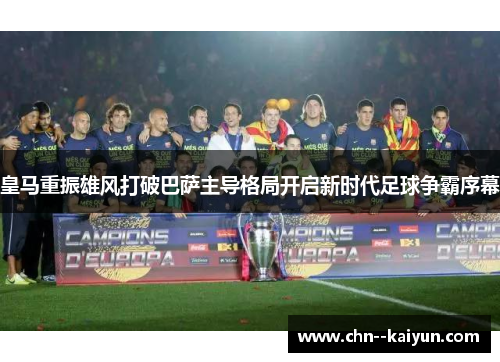 皇马重振雄风打破巴萨主导格局开启新时代足球争霸序幕