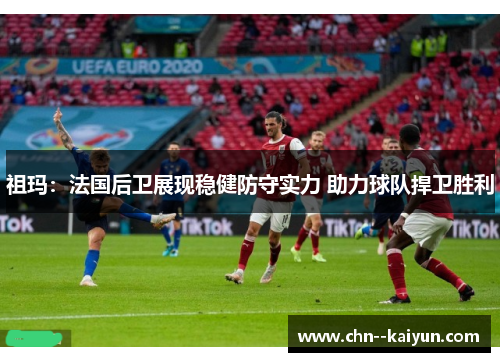 祖玛：法国后卫展现稳健防守实力 助力球队捍卫胜利