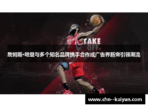 詹姆斯·哈登与多个知名品牌携手合作成广告界新宠引领潮流