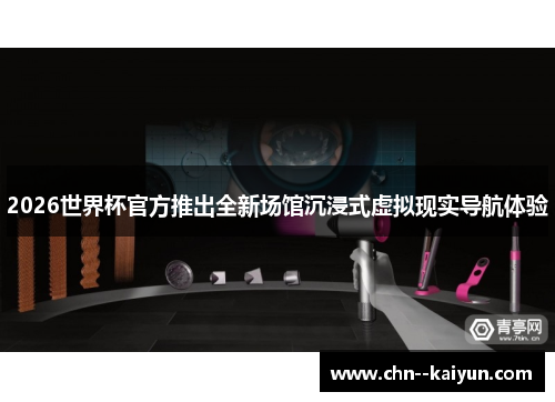 2026世界杯官方推出全新场馆沉浸式虚拟现实导航体验 2026世界杯官方推出全新场馆沉浸式虚拟现实导航体验